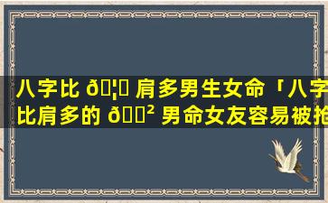 八字比 🦄 肩多男生女命「八字比肩多的 🌲 男命女友容易被抢」